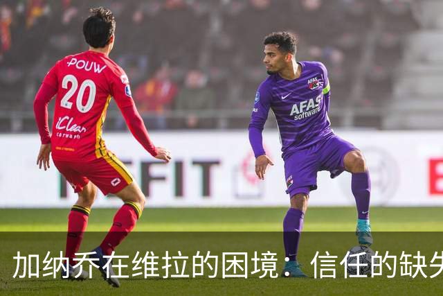加纳乔在维拉的困境：信任的缺失与未来的挑战