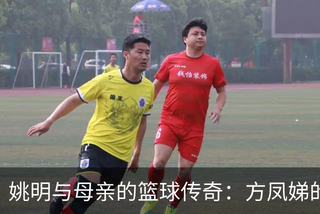 姚明与母亲的篮球传奇：方凤娣的深远影响