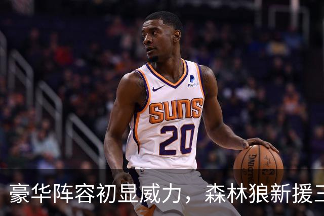 豪华阵容初显威力，森林狼新援三球首秀助力球队反弹