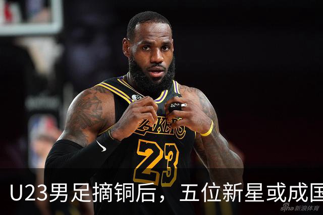 U23男足摘铜后，五位新星或成国足核心阵容的新气象